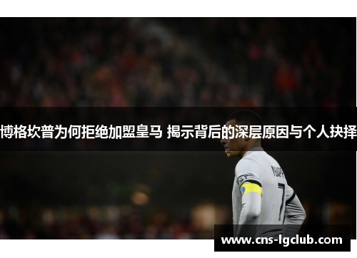 博格坎普为何拒绝加盟皇马 揭示背后的深层原因与个人抉择