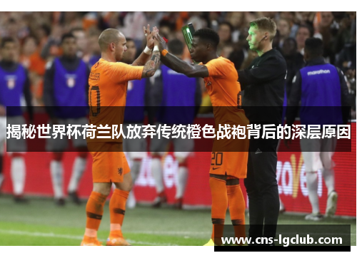 揭秘世界杯荷兰队放弃传统橙色战袍背后的深层原因