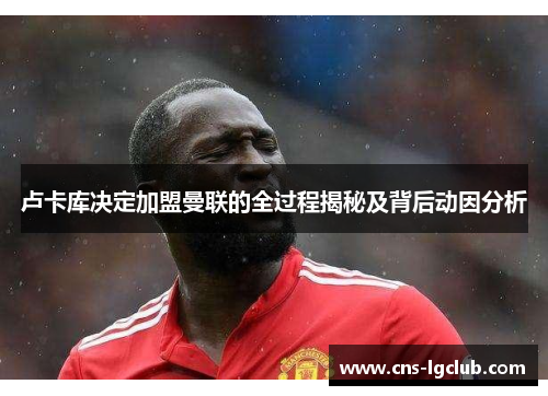 卢卡库决定加盟曼联的全过程揭秘及背后动因分析