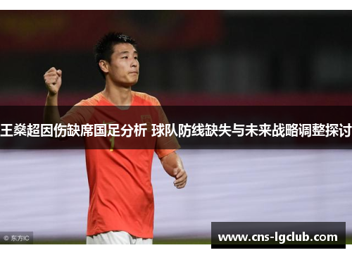 王燊超因伤缺席国足分析 球队防线缺失与未来战略调整探讨 王燊超因伤缺席国足分析 球队防线缺失与未来战略调整探讨