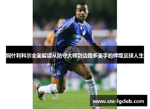 阿什利科尔全面解读从防守大师到边路多面手的辉煌足球人生
