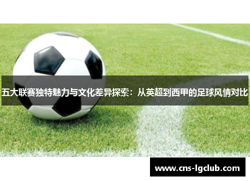 五大联赛独特魅力与文化差异探索:从英超到西甲的足球风情对比 五大联赛独特魅力与文化差异探索:从英超到西甲的足球风情对比