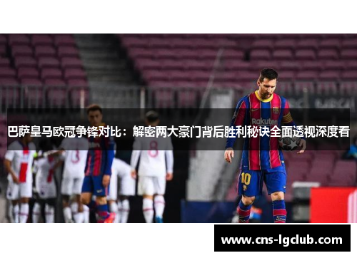 巴萨皇马欧冠争锋对比：解密两大豪门背后胜利秘诀全面透视深度看