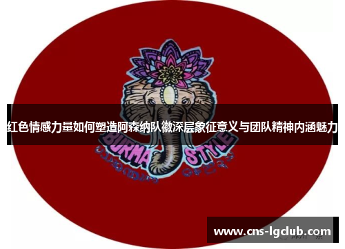 红色情感力量如何塑造阿森纳队徽深层象征意义与团队精神内涵魅力 红色情感力量如何塑造阿森纳队徽深层象征意义与团队精神内涵魅力