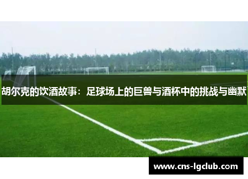 胡尔克的饮酒故事:足球场上的巨兽与酒杯中的挑战与幽默 胡尔克的饮酒故事:足球场上的巨兽与酒杯中的挑战与幽默