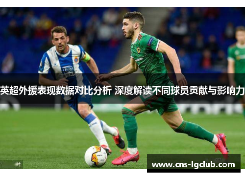 英超外援表现数据对比分析 深度解读不同球员贡献与影响力 英超外援表现数据对比分析 深度解读不同球员贡献与影响力