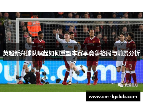 英超新兴球队崛起如何重塑本赛季竞争格局与前景分析 英超新兴球队崛起如何重塑本赛季竞争格局与前景分析