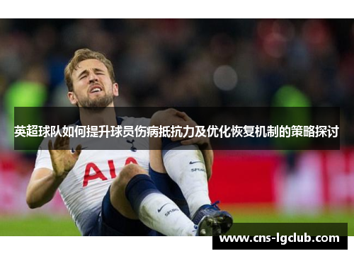 英超球队如何提升球员伤病抵抗力及优化恢复机制的策略探讨 英超球队如何提升球员伤病抵抗力及优化恢复机制的策略探讨