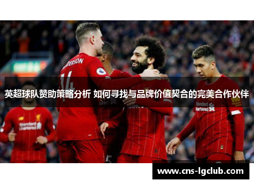 英超球队赞助策略分析 如何寻找与品牌价值契合的完美合作伙伴 英超球队赞助策略分析 如何寻找与品牌价值契合的完美合作伙伴