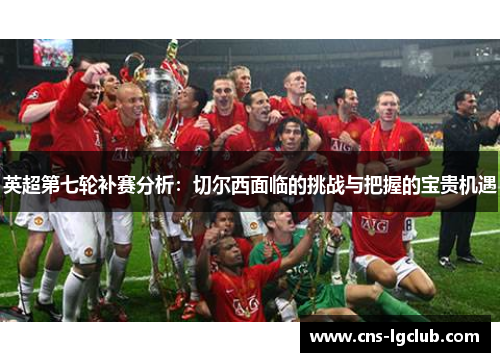 英超第七轮补赛分析:切尔西面临的挑战与把握的宝贵机遇 英超第七轮补赛分析:切尔西面临的挑战与把握的宝贵机遇