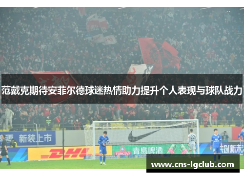 范戴克期待安菲尔德球迷热情助力提升个人表现与球队战力