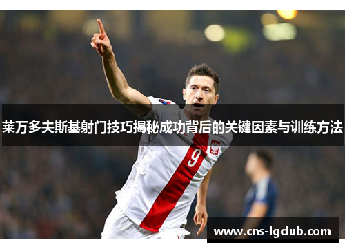 莱万多夫斯基射门技巧揭秘成功背后的关键因素与训练方法