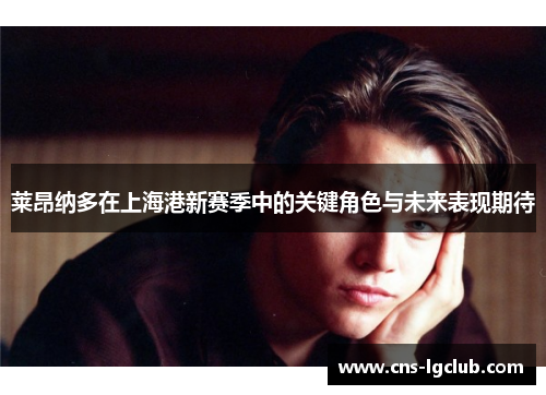 莱昂纳多在上海港新赛季中的关键角色与未来表现期待 莱昂纳多在上海港新赛季中的关键角色与未来表现期待