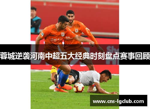 蓉城逆袭河南中超五大经典时刻盘点赛事回顾