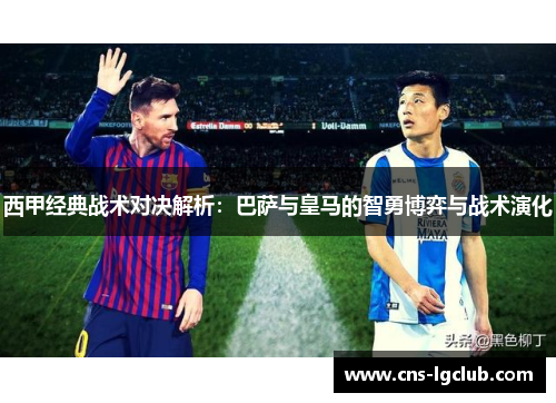 西甲经典战术对决解析：巴萨与皇马的智勇博弈与战术演化