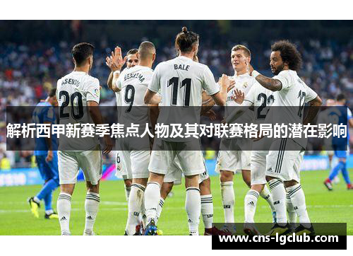 解析西甲新赛季焦点人物及其对联赛格局的潜在影响