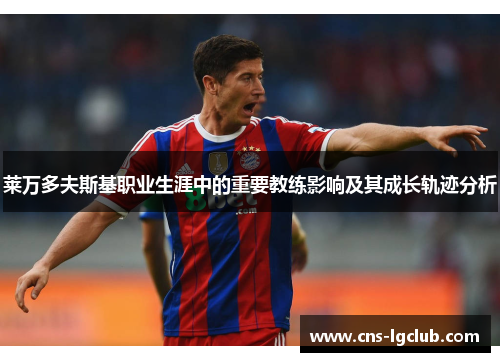 莱万多夫斯基职业生涯中的重要教练影响及其成长轨迹分析