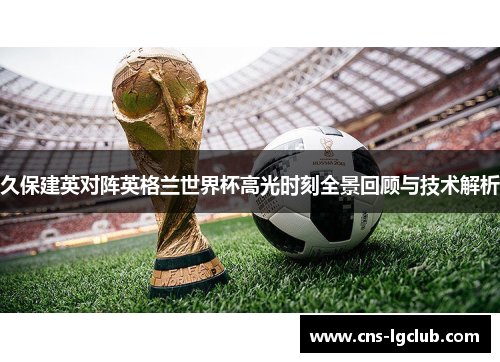 久保建英对阵英格兰世界杯高光时刻全景回顾与技术解析