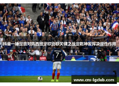 科曼一锤定音对阵西班牙欧协联关键之战定乾坤发挥决定性作用