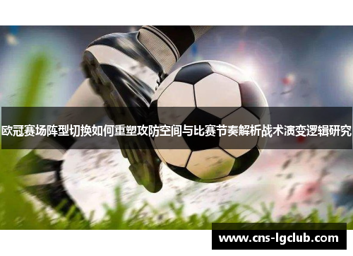 欧冠赛场阵型切换如何重塑攻防空间与比赛节奏解析战术演变逻辑研究