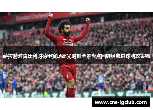 萨拉赫对阵比利时德甲赛场高光时刻全景盘点回顾经典进球助攻集锦