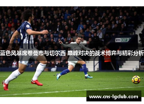 蓝色风暴席卷曼市与切尔西 巅峰对决的战术博弈与精彩分析
