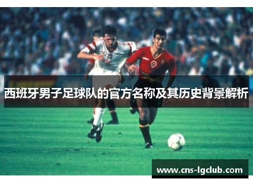 西班牙男子足球队的官方名称及其历史背景解析