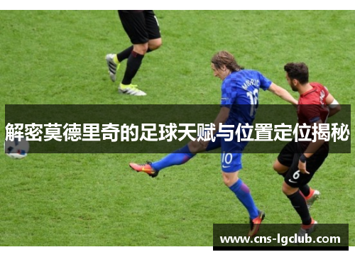 解密莫德里奇的足球天赋与位置定位揭秘