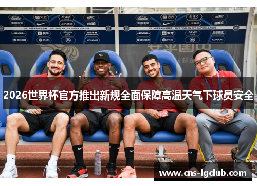 2026世界杯官方推出新规全面保障高温天气下球员安全