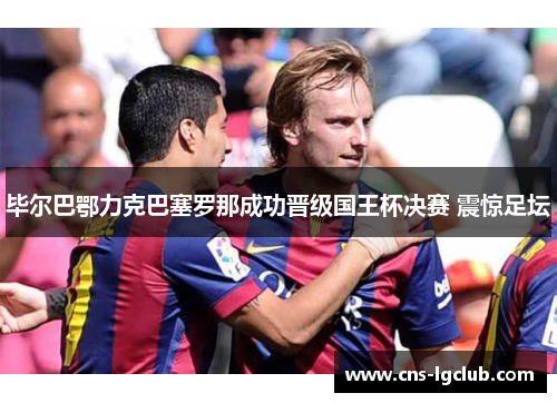 毕尔巴鄂力克巴塞罗那成功晋级国王杯决赛 震惊足坛