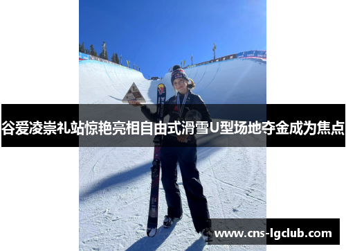 谷爱凌崇礼站惊艳亮相自由式滑雪U型场地夺金成为焦点