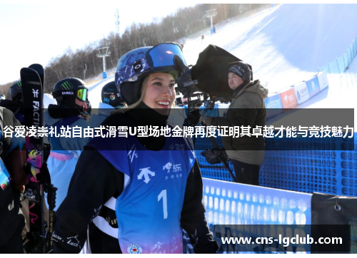 谷爱凌崇礼站自由式滑雪U型场地金牌再度证明其卓越才能与竞技魅力