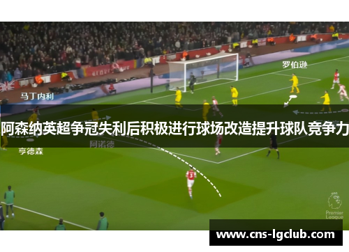 阿森纳英超争冠失利后积极进行球场改造提升球队竞争力 阿森纳英超争冠失利后积极进行球场改造提升球队竞争力