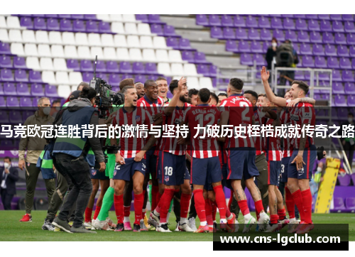 马竞欧冠连胜背后的激情与坚持 力破历史桎梏成就传奇之路 马竞欧冠连胜背后的激情与坚持 力破历史桎梏成就传奇之路